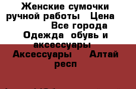 Женские сумочки ручной работы › Цена ­ 13 000 - Все города Одежда, обувь и аксессуары » Аксессуары   . Алтай респ.
